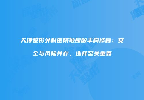 天津整形外科医院玻尿酸丰胸修复：安全与风险并存，选择至关重要