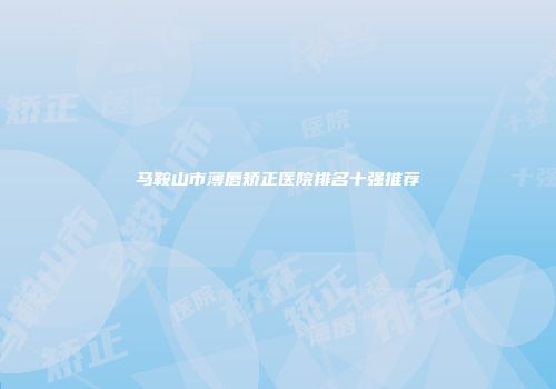 马鞍山市薄唇矫正医院排名十强推荐