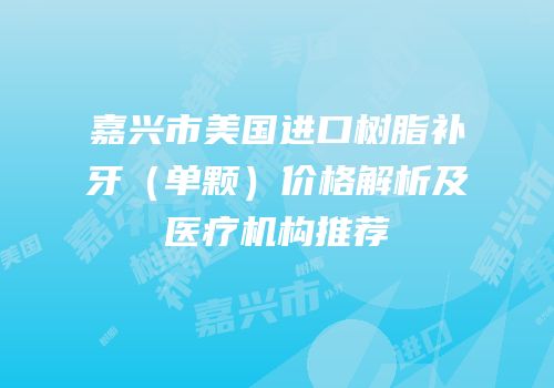 嘉兴市美国进口树脂补牙（单颗）价格解析及医疗机构推荐