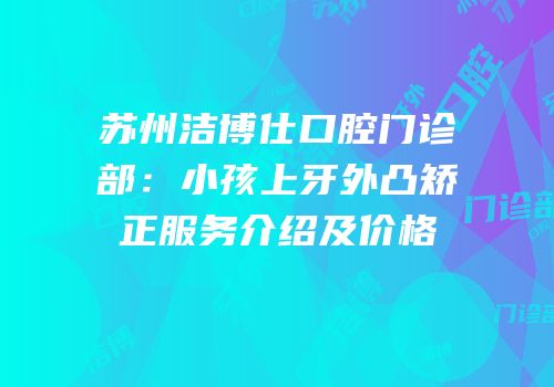 苏州洁博仕口腔门诊部：小孩上牙外凸矫正服务介绍及价格
