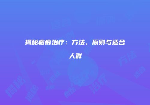 揭秘瘢痕治疗：方法、原则与适合人群
