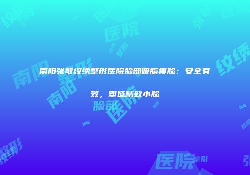 南阳张敏纹绣整形医院脸部吸脂瘦脸：安全有效，塑造精致小脸