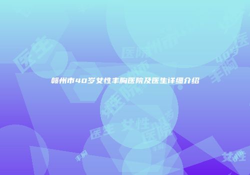 赣州市40岁女性丰胸医院及医生详细介绍