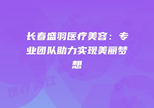 长春盛羽医疗美容：专业团队助力实现美丽梦想