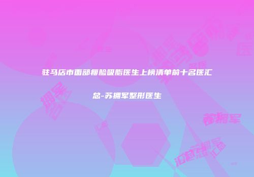 驻马店市面部瘦脸吸脂医生上榜清单前十名医汇总-苏拥军整形医生