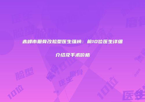 赤峰市磨骨改脸型医生强榜：前10位医生详细介绍及手术价格