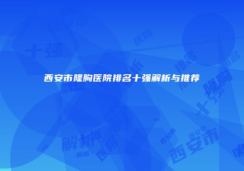 西安市隆胸医院排名十强解析与推荐