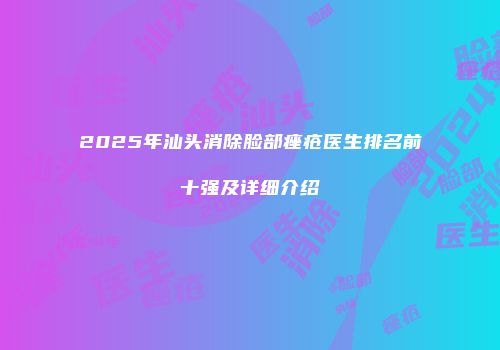 2025年汕头消除脸部痤疮医生排名前十强及详细介绍