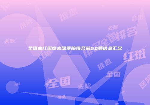 全国血红斑痣去除医院排名前50强信息汇总