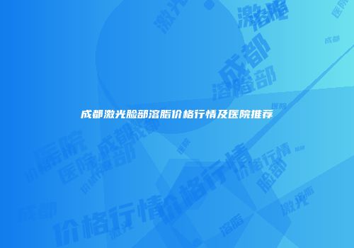 成都激光脸部溶脂价格行情及医院推荐