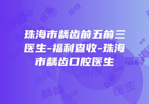 珠海市龋齿前五前三医生-福利查收-珠海市龋齿口腔医生