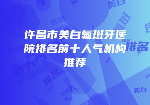 许昌市美白氟斑牙医院排名前十人气机构推荐