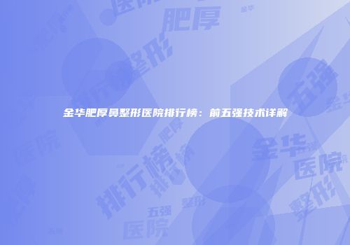 金华肥厚鼻整形医院排行榜：前五强技术详解