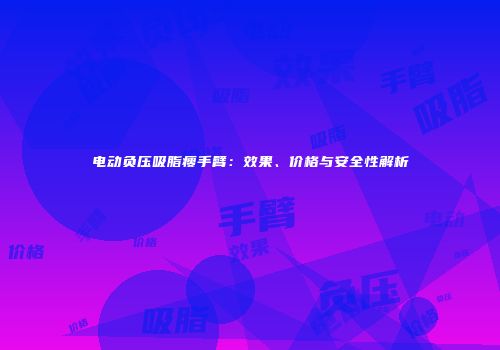 电动负压吸脂瘦手臂：效果、价格与安全性解析