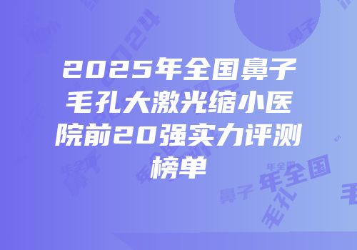 2025年全国鼻子毛孔大激光缩小医院前20强实力评测榜单