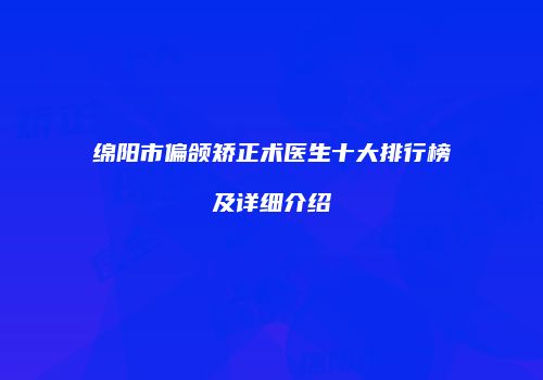 绵阳市偏颌矫正术医生十大排行榜及详细介绍