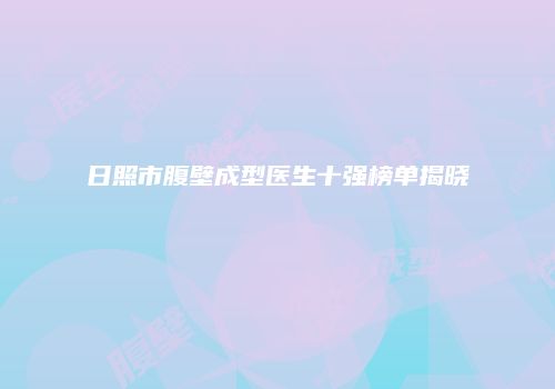 日照市腹壁成型医生十强榜单揭晓