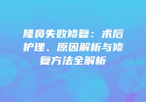 隆鼻失败修复：术后护理、原因解析与修复方法全解析