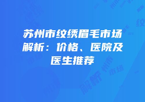 苏州市纹绣眉毛市场解析：价格、医院及医生推荐