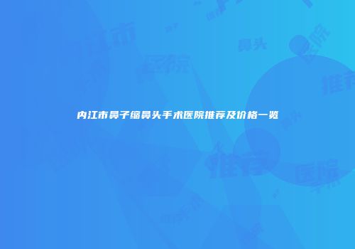 内江市鼻子缩鼻头手术医院推荐及价格一览