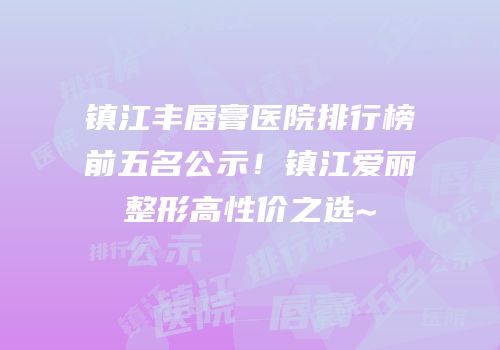 镇江丰唇膏医院排行榜前五名公示！镇江爱丽整形高性价之选~