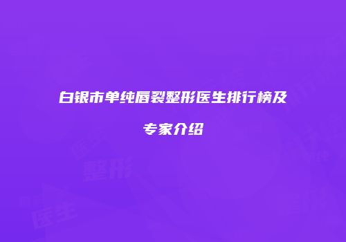 白银市单纯唇裂整形医生排行榜及专家介绍