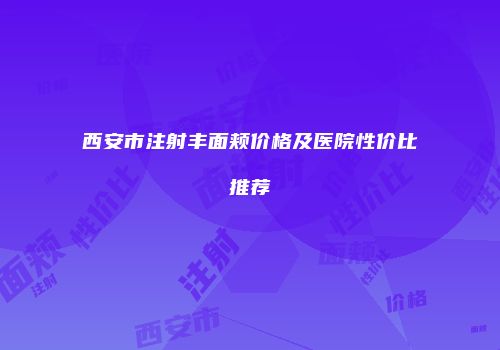 西安市注射丰面颊价格及医院性价比推荐