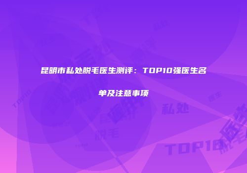 昆明市私处脱毛医生测评：TOP10强医生名单及注意事项