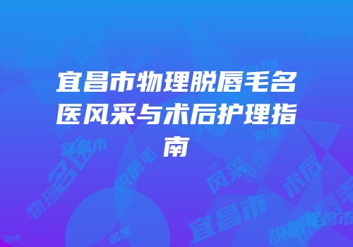 宜昌市物理脱唇毛名医风采与术后护理指南