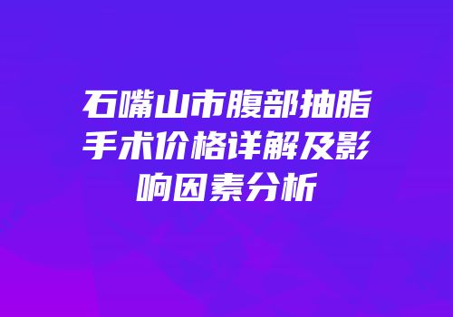 石嘴山市腹部抽脂手术价格详解及影响因素分析