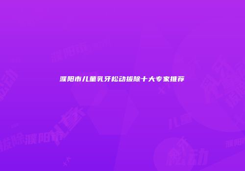 濮阳市儿童乳牙松动拔除十大专家推荐