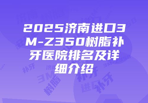 2025济南进口3M-Z350树脂补牙医院排名及详细介绍