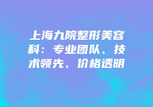 上海九院整形美容科：专业团队、技术领先、价格透明