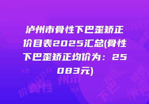 泸州市骨性下巴歪矫正价目表2025汇总(骨性下巴歪矫正均价为：25083元)