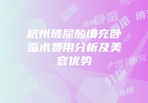 杭州玻尿酸填充卧蚕术费用分析及美容优势