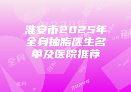 淮安市2025年全身抽脂医生名单及医院推荐