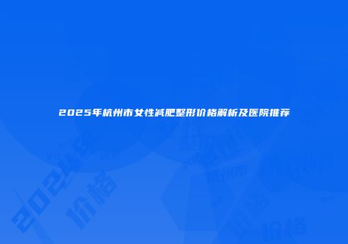 2025年杭州市女性减肥整形价格解析及医院推荐