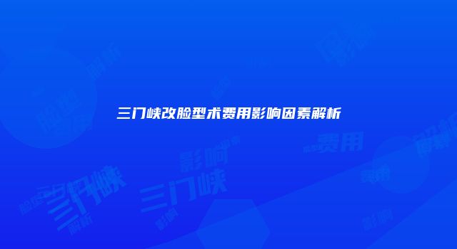 三门峡改脸型术费用影响因素解析