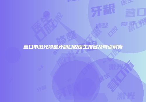 营口市激光修整牙龈口腔医生排名及特点解析