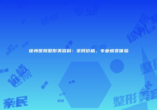 徐州医院整形美容科：亲民价格，专业蜕变体验