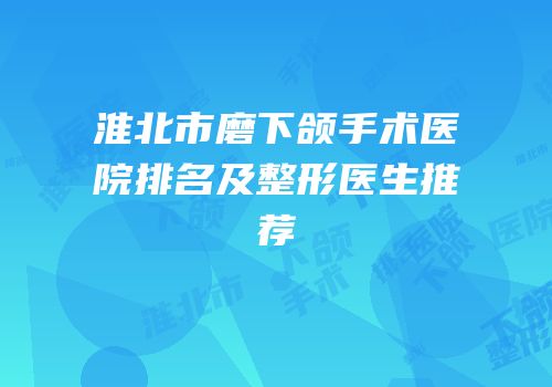 淮北市磨下颌手术医院排名及整形医生推荐