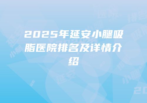2025年延安小腿吸脂医院排名及详情介绍