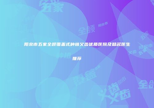 阳泉市五家全颌覆盖式种植义齿优质医院及知名医生推荐