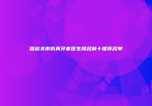 嘉峪关市仿真牙套医生排名前十推荐名单