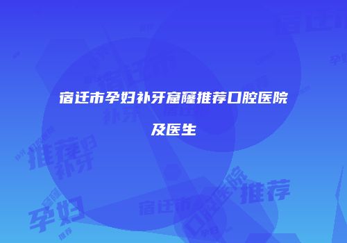 宿迁市孕妇补牙窟窿推荐口腔医院及医生