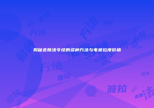 揭秘去除法令纹的多种方法与电波拉皮价格