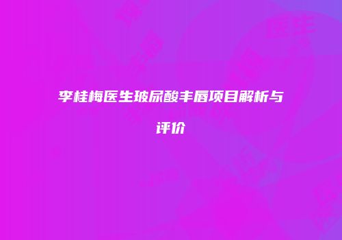 李桂梅医生玻尿酸丰唇项目解析与评价