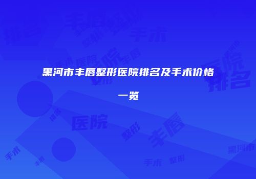 黑河市丰唇整形医院排名及手术价格一览