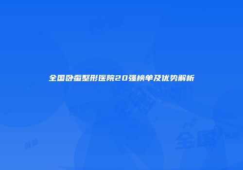 全国卧蚕整形医院20强榜单及优势解析