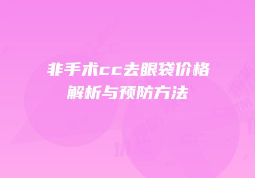 非手术cc去眼袋价格解析与预防方法
